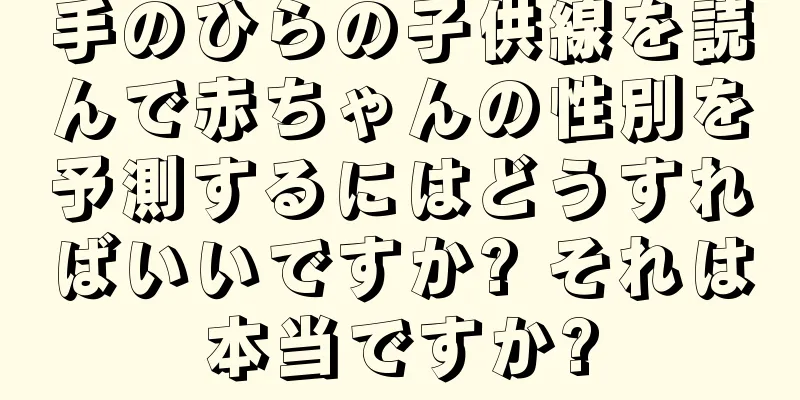 手のひらの子供線を読んで赤ちゃんの性別を予測するにはどうすればいいですか? それは本当ですか?