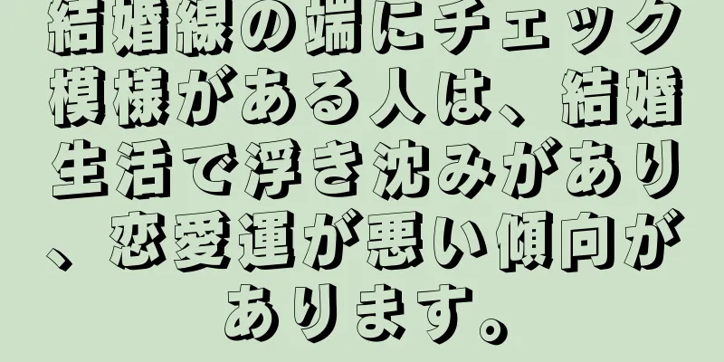 結婚線の端にチェック模様がある人は、結婚生活で浮き沈みがあり、恋愛運が悪い傾向があります。