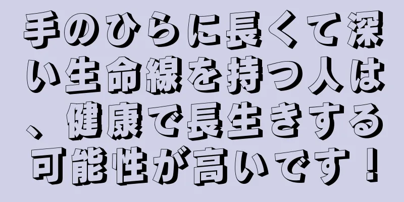 手のひらに長くて深い生命線を持つ人は、健康で長生きする可能性が高いです！