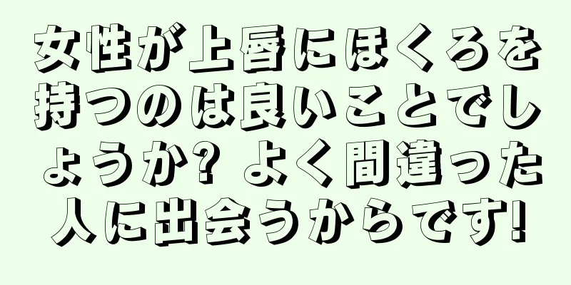 女性が上唇にほくろを持つのは良いことでしょうか? よく間違った人に出会うからです!