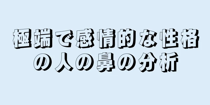 極端で感情的な性格の人の鼻の分析