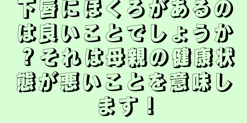 下唇にほくろがあるのは良いことでしょうか？それは母親の健康状態が悪いことを意味します！