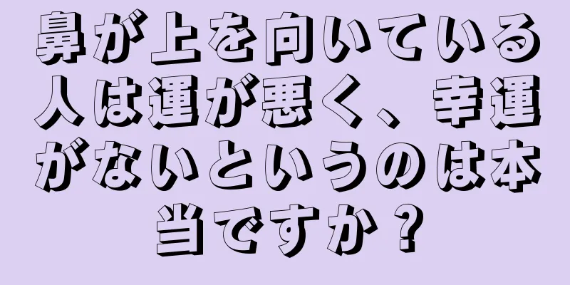 鼻が上を向いている人は運が悪く、幸運がないというのは本当ですか？