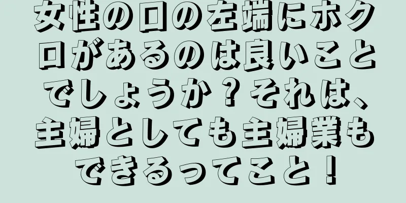 女性の口の左端にホクロがあるのは良いことでしょうか？それは、主婦としても主婦業もできるってこと！