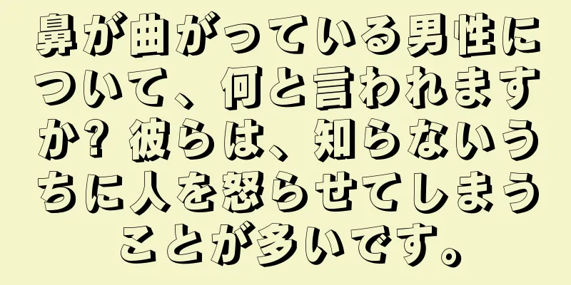 鼻が曲がっている男性について、何と言われますか? 彼らは、知らないうちに人を怒らせてしまうことが多いです。