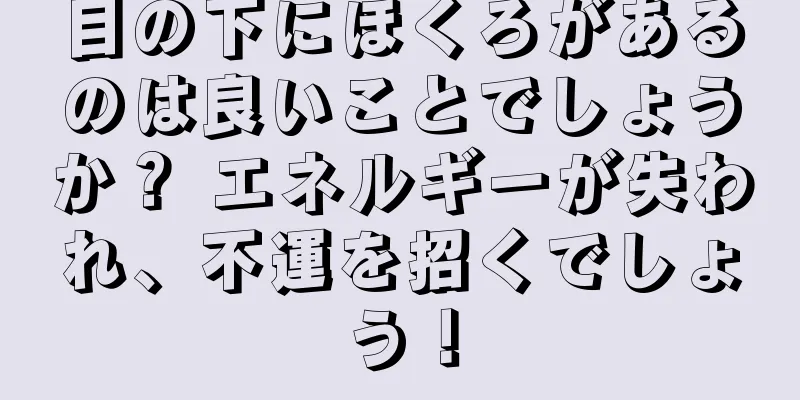 目の下にほくろがあるのは良いことでしょうか？ エネルギーが失われ、不運を招くでしょう！