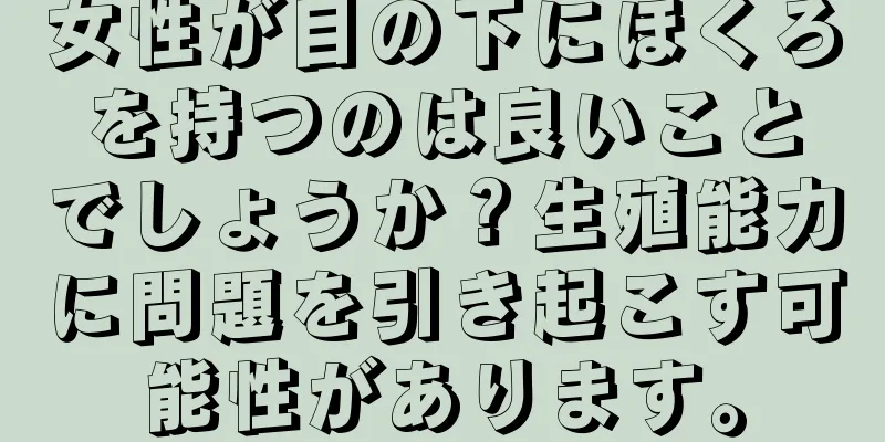 女性が目の下にほくろを持つのは良いことでしょうか？生殖能力に問題を引き起こす可能性があります。