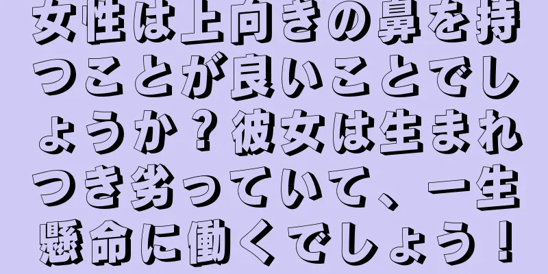 女性は上向きの鼻を持つことが良いことでしょうか？彼女は生まれつき劣っていて、一生懸命に働くでしょう！