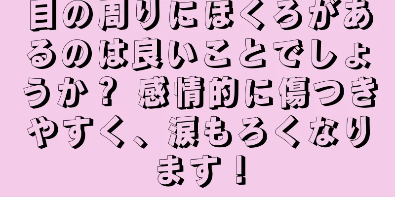 目の周りにほくろがあるのは良いことでしょうか？ 感情的に傷つきやすく、涙もろくなります！