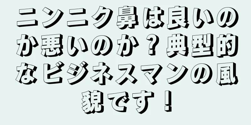 ニンニク鼻は良いのか悪いのか？典型的なビジネスマンの風貌です！