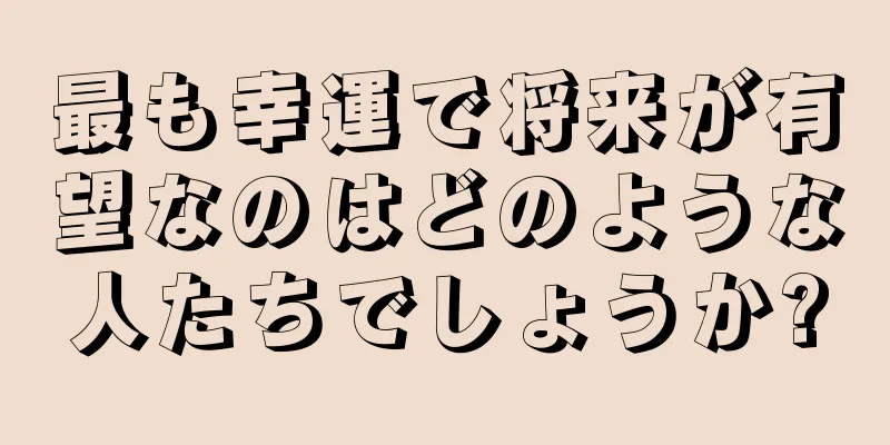 最も幸運で将来が有望なのはどのような人たちでしょうか?