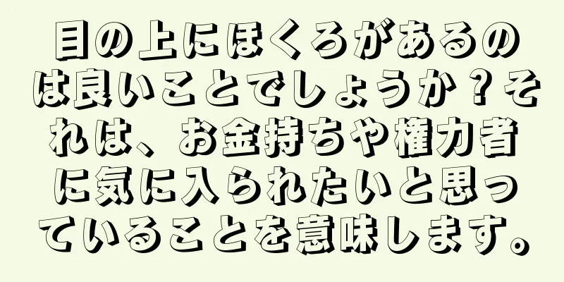 目の上にほくろがあるのは良いことでしょうか？それは、お金持ちや権力者に気に入られたいと思っていることを意味します。