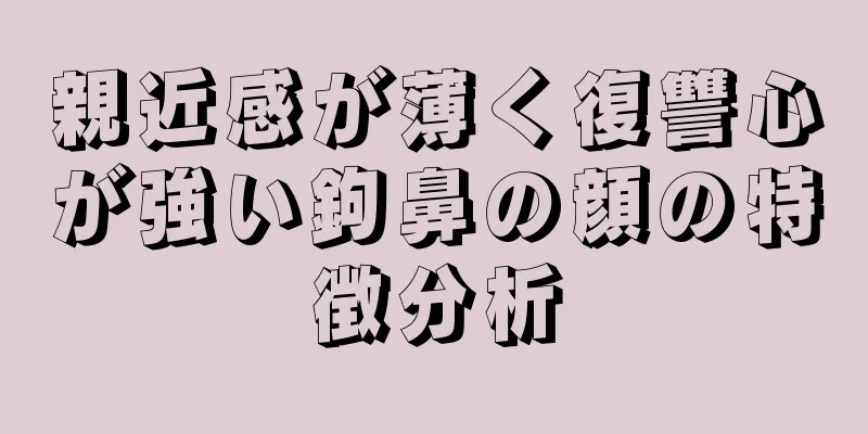 親近感が薄く復讐心が強い鉤鼻の顔の特徴分析