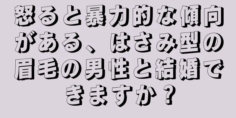 怒ると暴力的な傾向がある、はさみ型の眉毛の男性と結婚できますか？