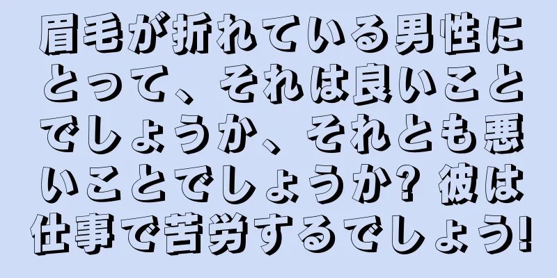 眉毛が折れている男性にとって、それは良いことでしょうか、それとも悪いことでしょうか? 彼は仕事で苦労するでしょう!