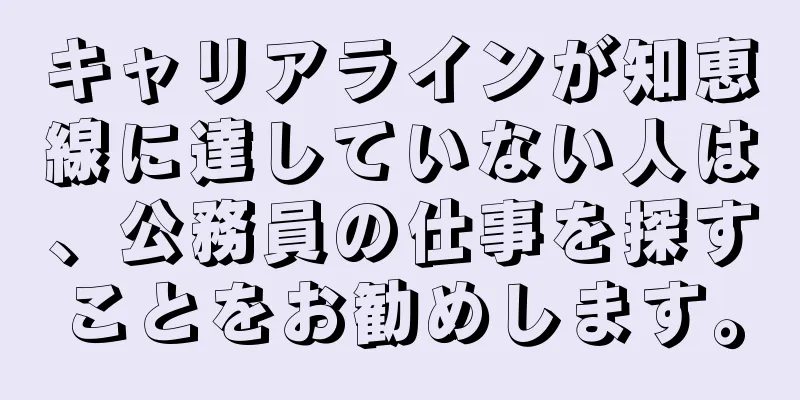 キャリアラインが知恵線に達していない人は、公務員の仕事を探すことをお勧めします。