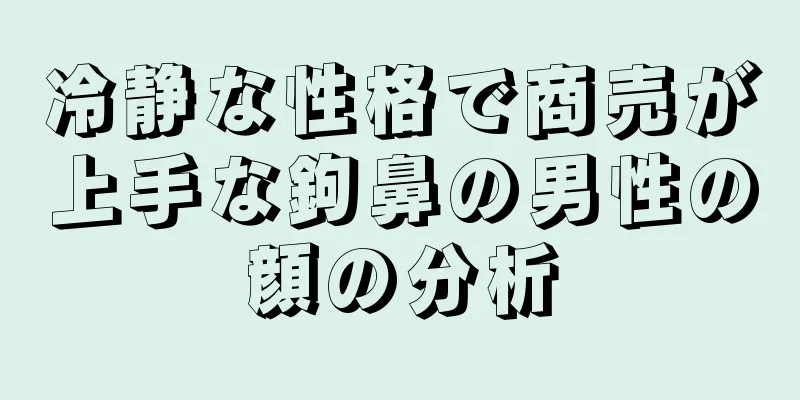 冷静な性格で商売が上手な鉤鼻の男性の顔の分析