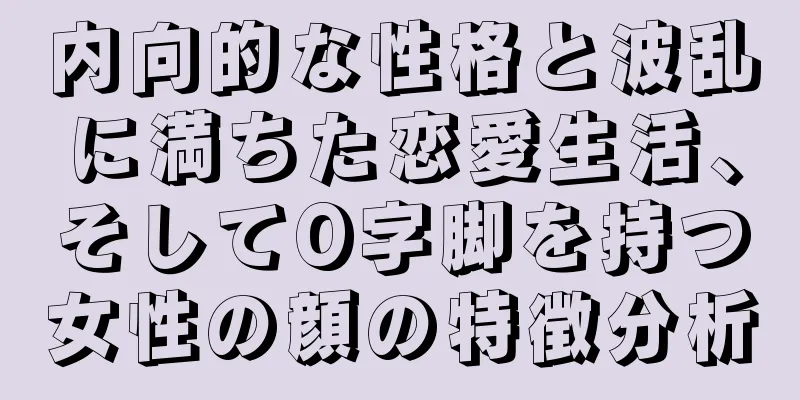 内向的な性格と波乱に満ちた恋愛生活、そしてO字脚を持つ女性の顔の特徴分析