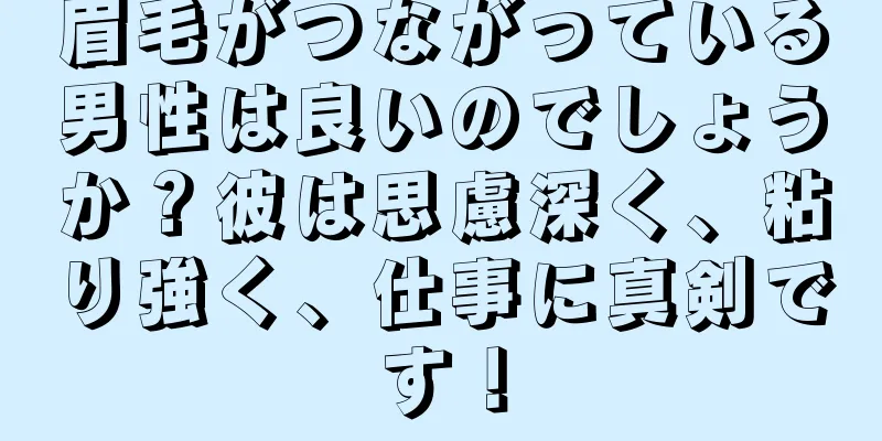 眉毛がつながっている男性は良いのでしょうか？彼は思慮深く、粘り強く、仕事に真剣です！