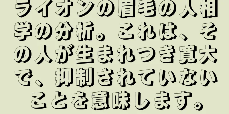 ライオンの眉毛の人相学の分析。これは、その人が生まれつき寛大で、抑制されていないことを意味します。