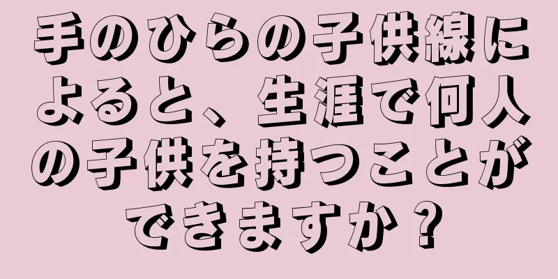 手のひらの子供線によると、生涯で何人の子供を持つことができますか？