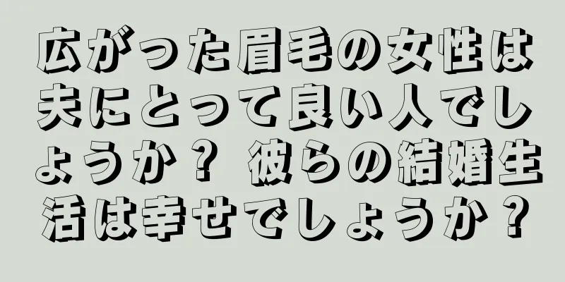 広がった眉毛の女性は夫にとって良い人でしょうか？ 彼らの結婚生活は幸せでしょうか？