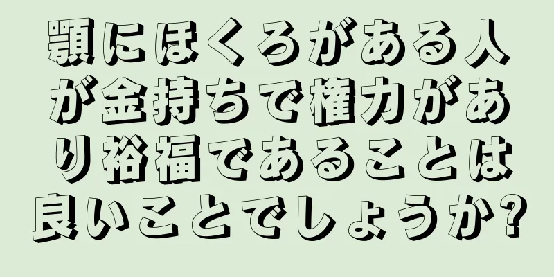 顎にほくろがある人が金持ちで権力があり裕福であることは良いことでしょうか?