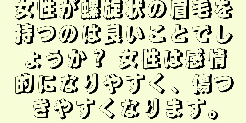 女性が螺旋状の眉毛を持つのは良いことでしょうか？ 女性は感情的になりやすく、傷つきやすくなります。