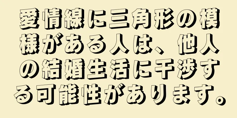 愛情線に三角形の模様がある人は、他人の結婚生活に干渉する可能性があります。