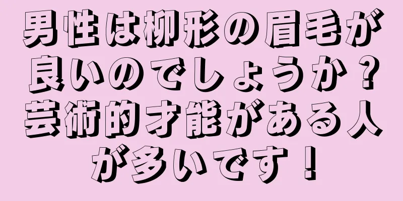 男性は柳形の眉毛が良いのでしょうか？芸術的才能がある人が多いです！