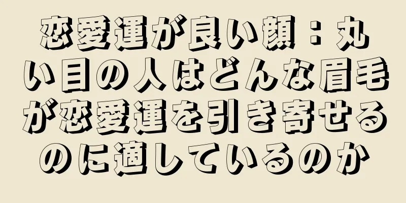 恋愛運が良い顔：丸い目の人はどんな眉毛が恋愛運を引き寄せるのに適しているのか