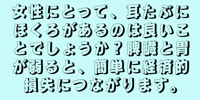 女性にとって、耳たぶにほくろがあるのは良いことでしょうか？脾臓と胃が弱ると、簡単に経済的損失につながります。