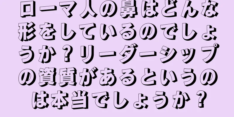 ローマ人の鼻はどんな形をしているのでしょうか？リーダーシップの資質があるというのは本当でしょうか？