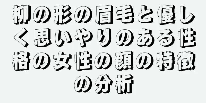 柳の形の眉毛と優しく思いやりのある性格の女性の顔の特徴の分析