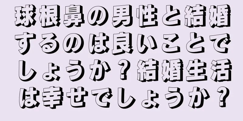 球根鼻の男性と結婚するのは良いことでしょうか？結婚生活は幸せでしょうか？