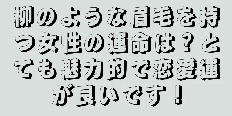 柳のような眉毛を持つ女性の運命は？とても魅力的で恋愛運が良いです！