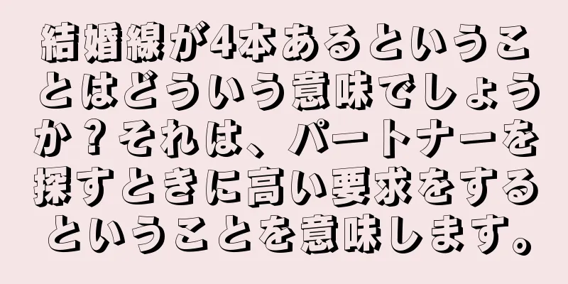 結婚線が4本あるということはどういう意味でしょうか？それは、パートナーを探すときに高い要求をするということを意味します。