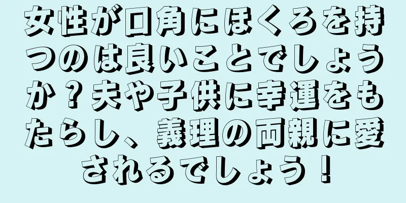 女性が口角にほくろを持つのは良いことでしょうか？夫や子供に幸運をもたらし、義理の両親に愛されるでしょう！