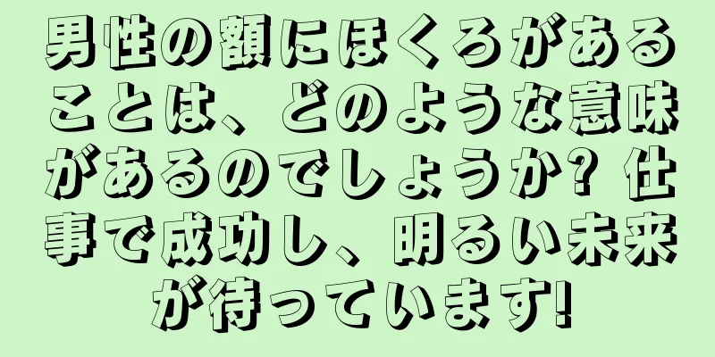 男性の額にほくろがあることは、どのような意味があるのでしょうか? 仕事で成功し、明るい未来が待っています!