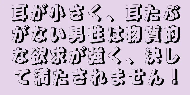 耳が小さく、耳たぶがない男性は物質的な欲求が強く、決して満たされません！