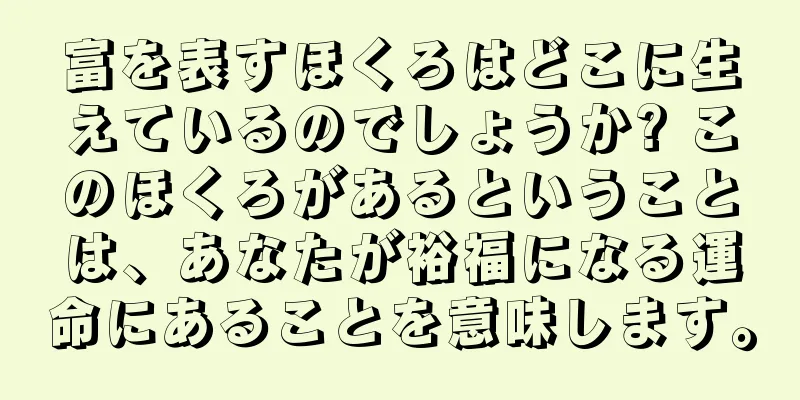 富を表すほくろはどこに生えているのでしょうか? このほくろがあるということは、あなたが裕福になる運命にあることを意味します。