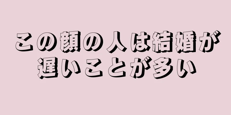 この顔の人は結婚が遅いことが多い