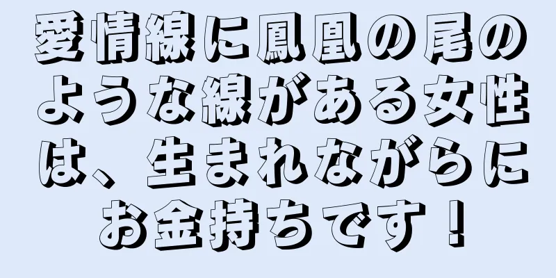 愛情線に鳳凰の尾のような線がある女性は、生まれながらにお金持ちです！