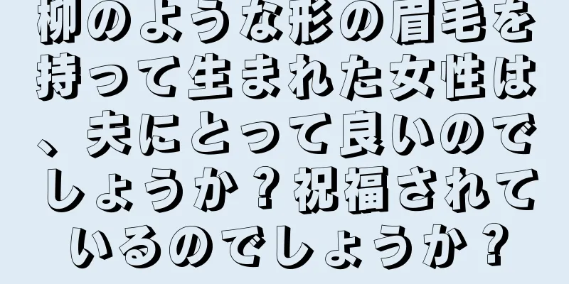 柳のような形の眉毛を持って生まれた女性は、夫にとって良いのでしょうか？祝福されているのでしょうか？