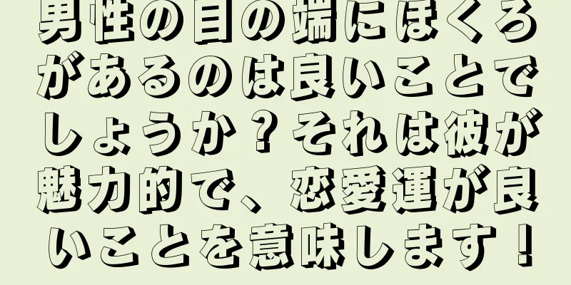 男性の目の端にほくろがあるのは良いことでしょうか？それは彼が魅力的で、恋愛運が良いことを意味します！