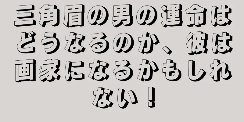 三角眉の男の運命はどうなるのか、彼は画家になるかもしれない！