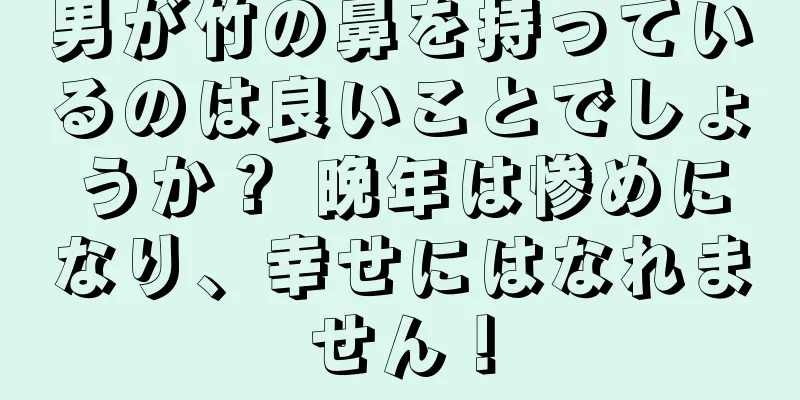 男が竹の鼻を持っているのは良いことでしょうか？ 晩年は惨めになり、幸せにはなれません！