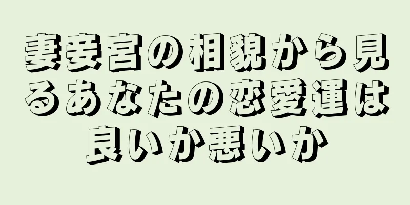 妻妾宮の相貌から見るあなたの恋愛運は良いか悪いか