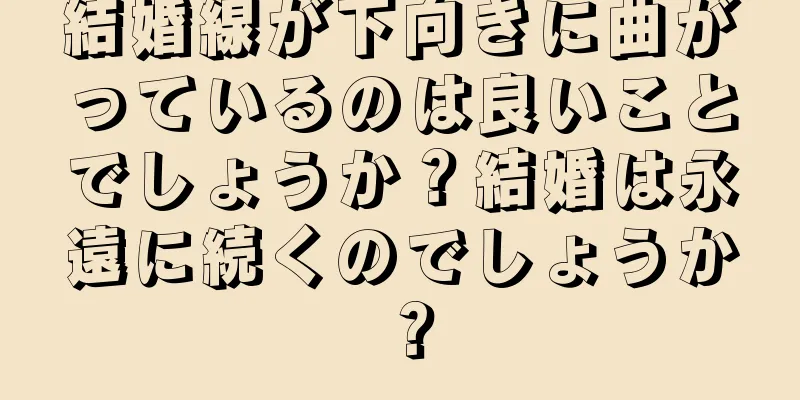 結婚線が下向きに曲がっているのは良いことでしょうか？結婚は永遠に続くのでしょうか？