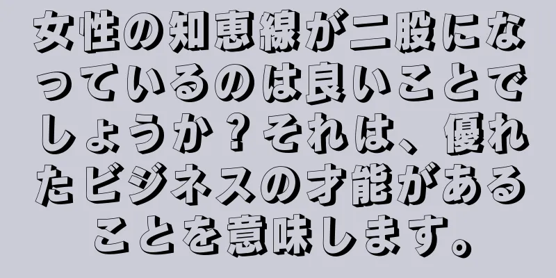 女性の知恵線が二股になっているのは良いことでしょうか？それは、優れたビジネスの才能があることを意味します。